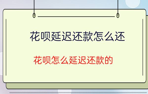 花呗延迟还款怎么还 花呗怎么延迟还款的？